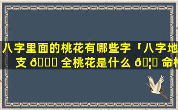 八字里面的桃花有哪些字「八字地支 🍁 全桃花是什么 🦉 命格」